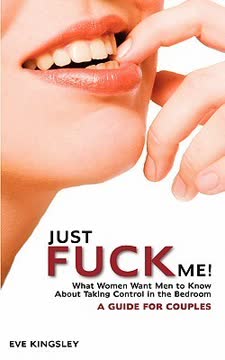 Just Fuck Me! - What Women Want Men to Know About Taking Control in the Bedroom by Eve Kingsley